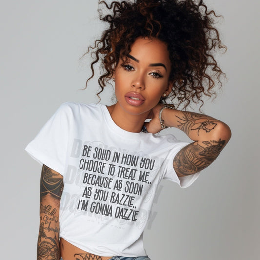 Be solid in how you choose to treat me..because as soon as you razzle.. I'm gonna dazzle
